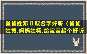 爸爸姓邓 ☘ 取名字好听（爸爸姓黄,妈妈姓杨,给宝宝起个好听的名字）